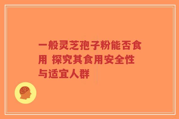 一般灵芝孢子粉能否食用 探究其食用安全性与适宜人群-第1张图片-超越 一般灵芝孢子粉能否食用 探究其食用安全性与适宜人群-第1张图片-超越