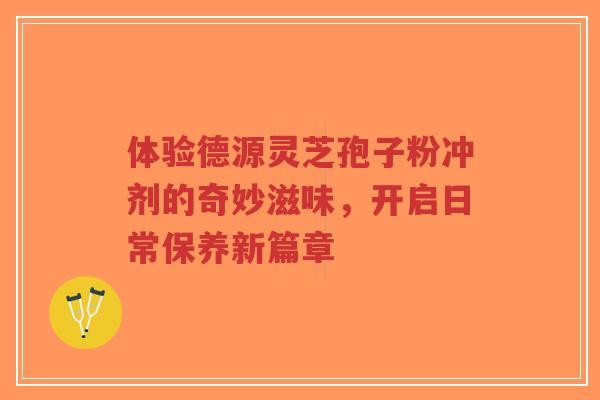 体验德源灵芝孢子粉冲剂的奇妙滋味,开启日常保养新篇章-第1张图片-超越 体验德源灵芝孢子粉冲剂的奇妙滋味,开启日常保养新篇章-第1张图片-超越