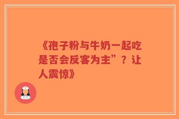 《孢子粉与牛奶一起吃是否会反客为主”？让人震惊》-第1张图片-超越