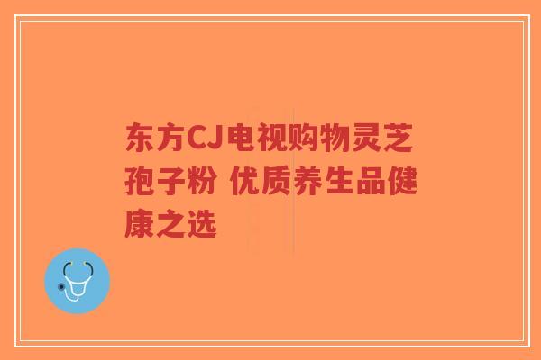 东方CJ电视购物灵芝孢子粉 优质养生品健康之选-第1张图片-超越 东方CJ电视购物灵芝孢子粉 优质养生品健康之选-第1张图片-超越