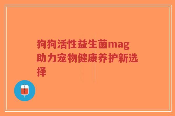 狗狗活性益生菌mag助力宠物健康养护新选择-第1张图片-超越 狗狗活性益生菌mag助力宠物健康养护新选择-第1张图片-超越