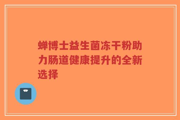 蝉博士益生菌冻干粉助力肠道健康提升的全新选择-第1张图片-超越 蝉博士益生菌冻干粉助力肠道健康提升的全新选择-第1张图片-超越