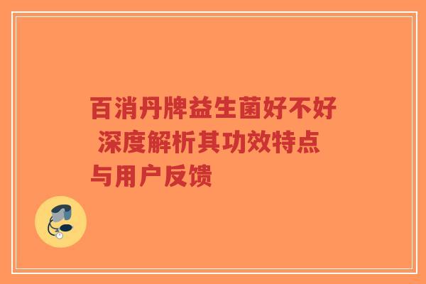 百消丹牌益生菌好不好 深度解析其功效特点与用户反馈-第1张图片-超越 百消丹牌益生菌好不好 深度解析其功效特点与用户反馈-第1张图片-超越