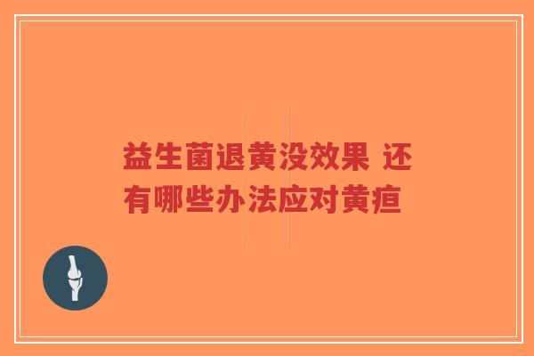 益生菌退黄没效果 还有哪些办法应对黄疸-第1张图片-超越 益生菌退黄没效果 还有哪些办法应对黄疸-第1张图片-超越