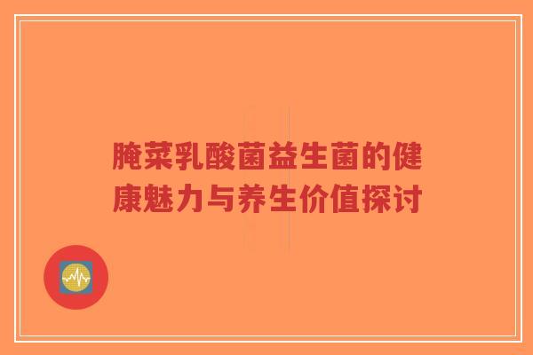 腌菜乳酸菌益生菌的健康魅力与养生价值探讨-第1张图片-超越 腌菜乳酸菌益生菌的健康魅力与养生价值探讨-第1张图片-超越