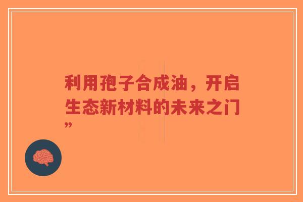 利用孢子合成油,开启生态新材料的未来之门”-第1张图片-超越 利用孢子合成油,开启生态新材料的未来之门”-第1张图片-超越