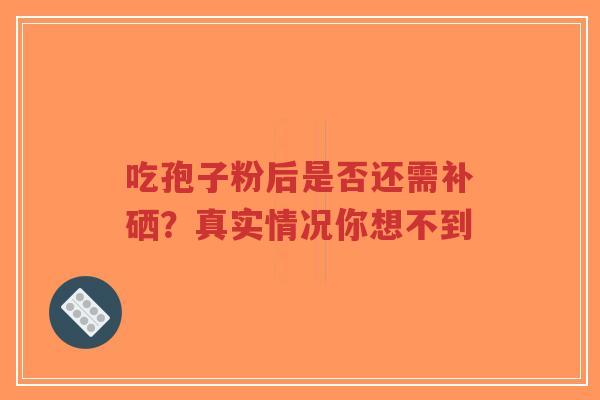 吃孢子粉后是否还需补硒?真实情况你想不到-第1张图片-超越 吃孢子粉后是否还需补硒?真实情况你想不到-第1张图片-超越