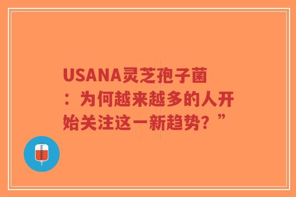 USANA灵芝孢子菌:为何越来越多的人开始关注这一新趋势?”-第1张图片-超越 USANA灵芝孢子菌:为何越来越多的人开始关注这一新趋势?”-第1张图片-超越