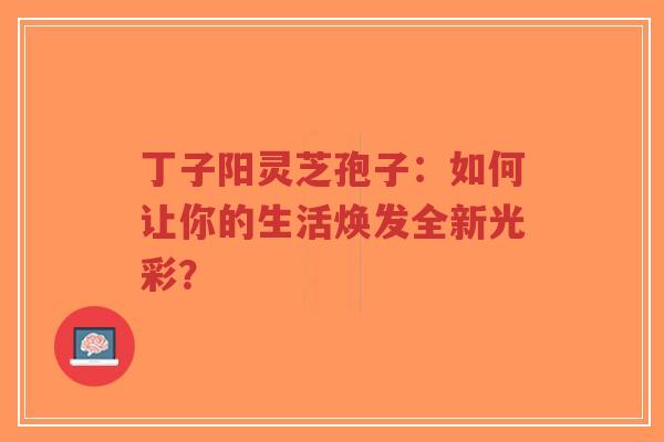丁子阳灵芝孢子:如何让你的生活焕发全新光彩?-第1张图片-超越 丁子阳灵芝孢子:如何让你的生活焕发全新光彩?-第1张图片-超越