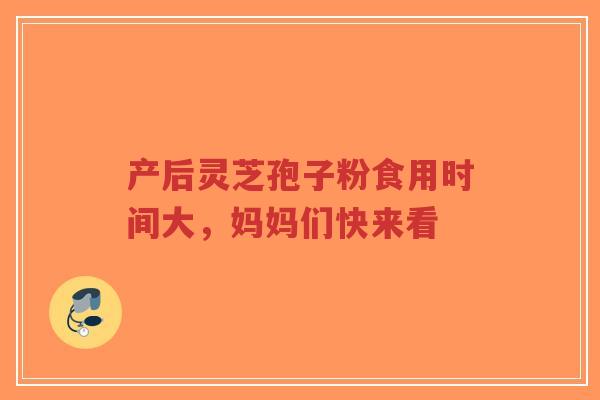 产后灵芝孢子粉食用时间大，妈妈们快来看-第1张图片-超越