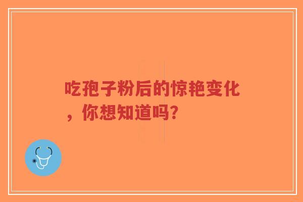 吃孢子粉后的惊艳变化,你想知道吗?-第1张图片-超越 吃孢子粉后的惊艳变化,你想知道吗?-第1张图片-超越