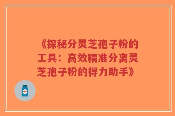 《探秘分灵芝孢子粉的工具:高效精准分离灵芝孢子粉的得力助手》-第1张图片-超越 《探秘分灵芝孢子粉的工具:高效精准分离灵芝孢子粉的得力助手》-第1张图片-超越