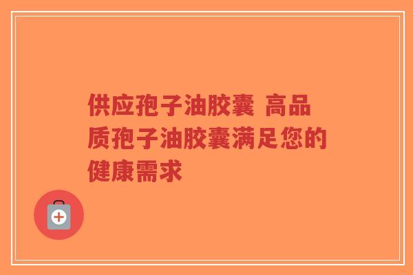 供应孢子油胶囊 高品质孢子油胶囊满足您的健康需求-第1张图片-超越 供应孢子油胶囊 高品质孢子油胶囊满足您的健康需求-第1张图片-超越