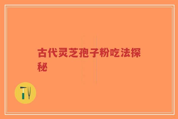 古代灵芝孢子粉吃法探秘-第1张图片-超越