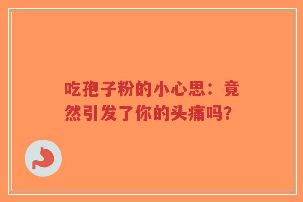 吃孢子粉的小心思:竟然引发了你的头痛吗?-第1张图片-超越 吃孢子粉的小心思:竟然引发了你的头痛吗?-第1张图片-超越