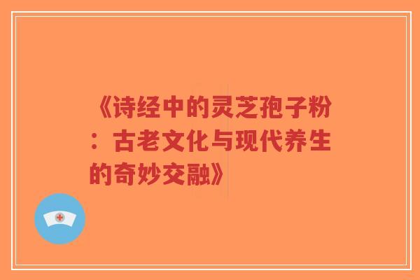 《诗经中的灵芝孢子粉：古老文化与现代养生的奇妙交融》-第1张图片-超越