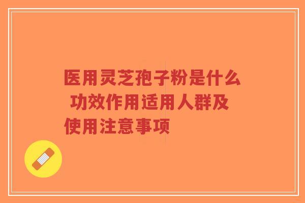 医用灵芝孢子粉是什么 功效作用适用人群及使用注意事项-第1张图片-超越 医用灵芝孢子粉是什么 功效作用适用人群及使用注意事项-第1张图片-超越