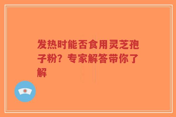 发热时能否食用灵芝孢子粉?专家解答带你了解-第1张图片-超越 发热时能否食用灵芝孢子粉?专家解答带你了解-第1张图片-超越
