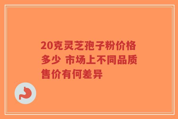 20克灵芝孢子粉价格多少 市场上不同品质售价有何差异-第1张图片-超越 20克灵芝孢子粉价格多少 市场上不同品质售价有何差异-第1张图片-超越