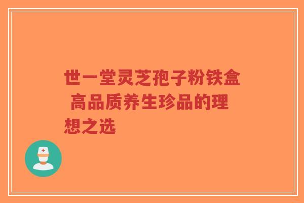 世一堂灵芝孢子粉铁盒 高品质养生珍品的理想之选-第1张图片-超越 世一堂灵芝孢子粉铁盒 高品质养生珍品的理想之选-第1张图片-超越