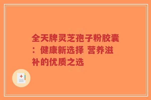 全天牌灵芝孢子粉胶囊:健康新选择 营养滋补的优质之选-第1张图片-超越 全天牌灵芝孢子粉胶囊:健康新选择 营养滋补的优质之选-第1张图片-超越
