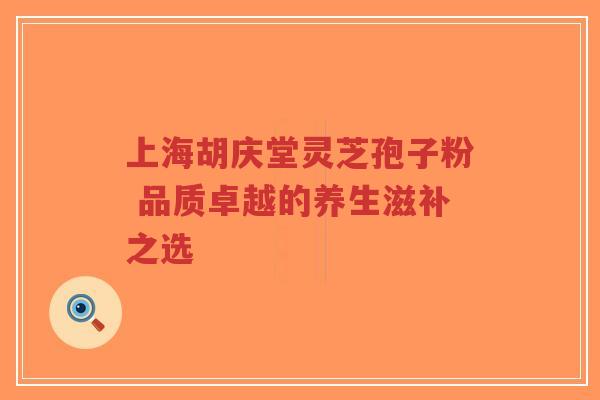 上海胡庆堂灵芝孢子粉 品质卓越的养生滋补之选-第1张图片-超越 上海胡庆堂灵芝孢子粉 品质卓越的养生滋补之选-第1张图片-超越