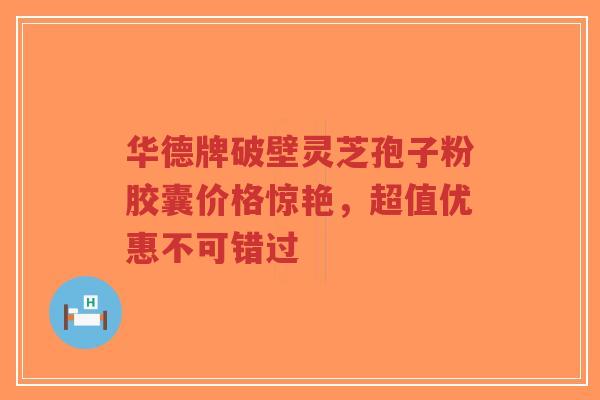 华德牌破壁灵芝孢子粉胶囊价格惊艳，超值优惠不可错过-第1张图片-超越