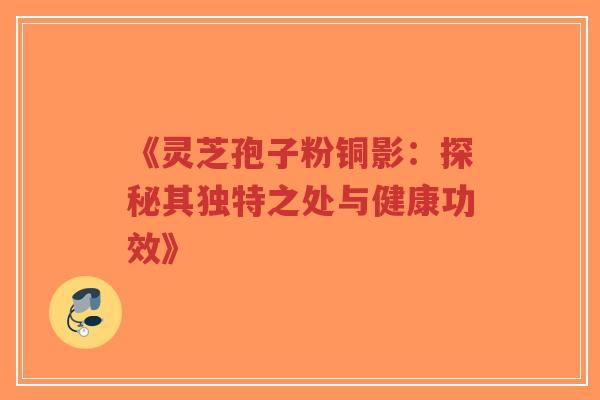 《灵芝孢子粉铜影：探秘其独特之处与健康功效》-第1张图片-超越