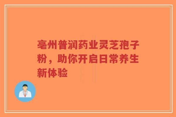 亳州普润药业灵芝孢子粉，助你开启日常养生新体验-第1张图片-超越