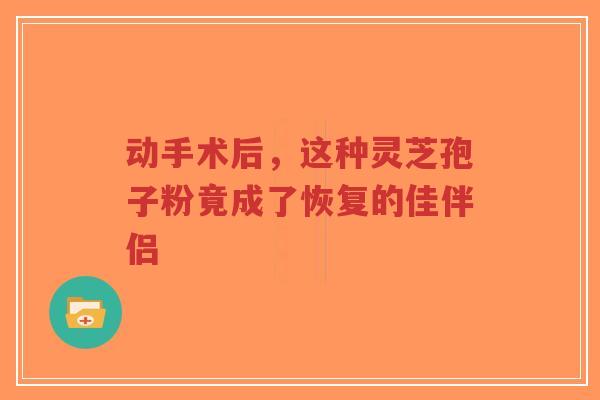 动手术后,这种灵芝孢子粉竟成了恢复的佳伴侣-第1张图片-超越 动手术后,这种灵芝孢子粉竟成了恢复的佳伴侣-第1张图片-超越