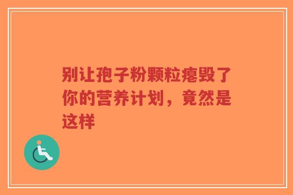 别让孢子粉颗粒瘪毁了你的营养计划,竟然是这样-第1张图片-超越 别让孢子粉颗粒瘪毁了你的营养计划,竟然是这样-第1张图片-超越