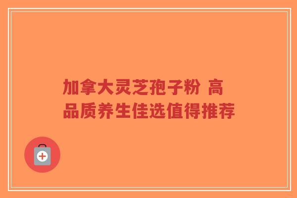 加拿大灵芝孢子粉 高品质养生佳选值得推荐-第1张图片-超越 加拿大灵芝孢子粉 高品质养生佳选值得推荐-第1张图片-超越