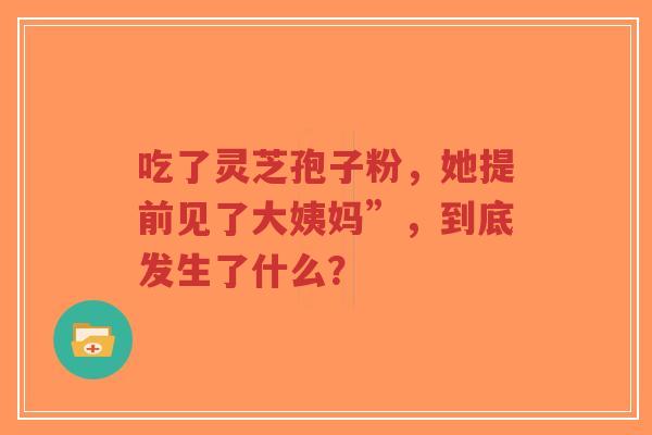 吃了灵芝孢子粉,她提前见了大姨妈”,到底发生了什么?-第1张图片-超越 吃了灵芝孢子粉,她提前见了大姨妈”,到底发生了什么?-第1张图片-超越