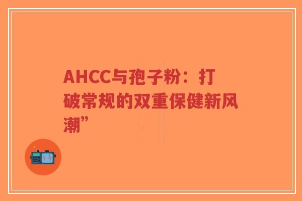AHCC与孢子粉:打破常规的双重保健新风潮”-第1张图片-超越 AHCC与孢子粉:打破常规的双重保健新风潮”-第1张图片-超越