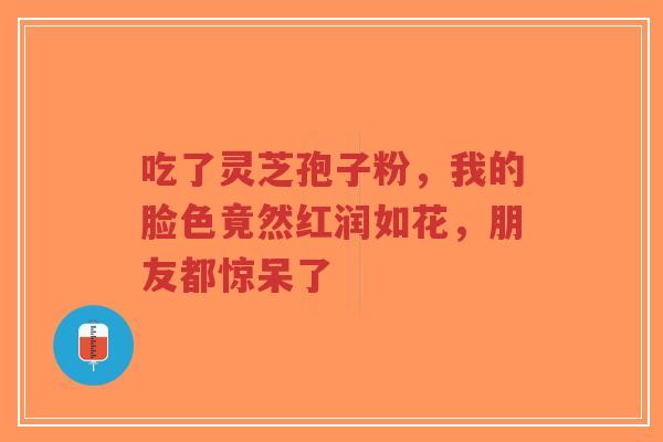 吃了灵芝孢子粉,我的脸色竟然红润如花,朋友都惊呆了-第1张图片-超越 吃了灵芝孢子粉,我的脸色竟然红润如花,朋友都惊呆了-第1张图片-超越