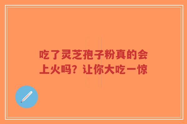 吃了灵芝孢子粉真的会上火吗?让你大吃一惊-第1张图片-超越 吃了灵芝孢子粉真的会上火吗?让你大吃一惊-第1张图片-超越