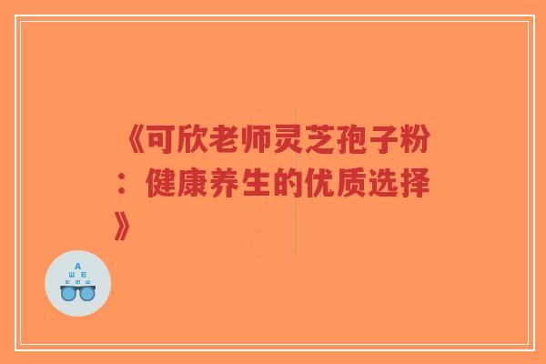 《可欣老师灵芝孢子粉:健康养生的优质选择》-第1张图片-超越 《可欣老师灵芝孢子粉:健康养生的优质选择》-第1张图片-超越