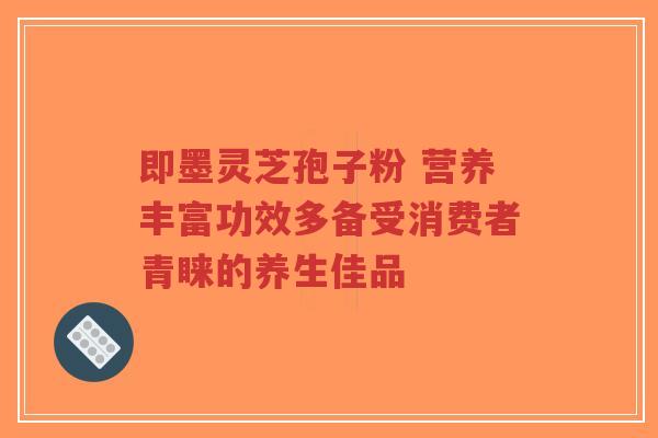 即墨灵芝孢子粉 营养丰富功效多备受消费者青睐的养生佳品-第1张图片-超越 即墨灵芝孢子粉 营养丰富功效多备受消费者青睐的养生佳品-第1张图片-超越