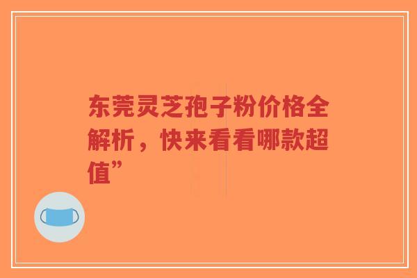 东莞灵芝孢子粉价格全解析,快来看看哪款超值”-第1张图片-超越 东莞灵芝孢子粉价格全解析,快来看看哪款超值”-第1张图片-超越