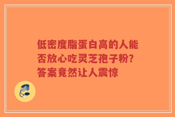 低密度脂蛋白高的人能否放心吃灵芝孢子粉?答案竟然让人震惊-第1张图片-超越 低密度脂蛋白高的人能否放心吃灵芝孢子粉?答案竟然让人震惊-第1张图片-超越
