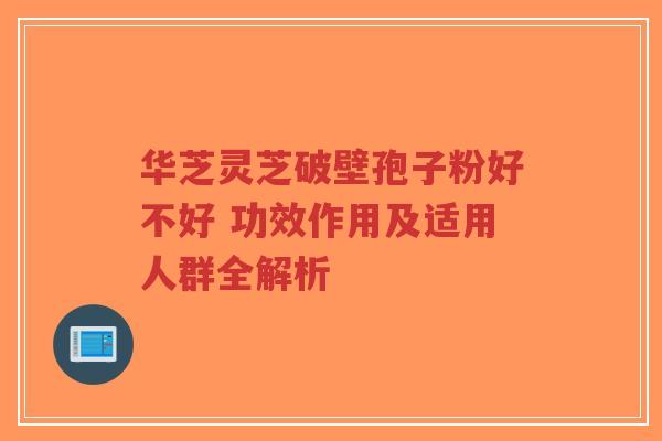 华芝灵芝破壁孢子粉好不好 功效作用及适用人群全解析-第1张图片-超越 华芝灵芝破壁孢子粉好不好 功效作用及适用人群全解析-第1张图片-超越
