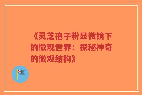 《灵芝孢子粉显微镜下的微观世界：探秘神奇的微观结构》-第1张图片-超越