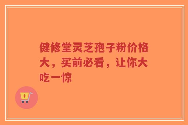 健修堂灵芝孢子粉价格大,买前必看,让你大吃一惊-第1张图片-超越 健修堂灵芝孢子粉价格大,买前必看,让你大吃一惊-第1张图片-超越