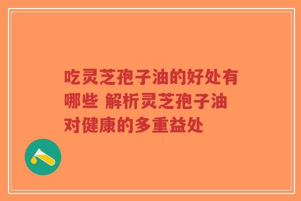 吃灵芝孢子油的好处有哪些 解析灵芝孢子油对健康的多重益处-第1张图片-超越