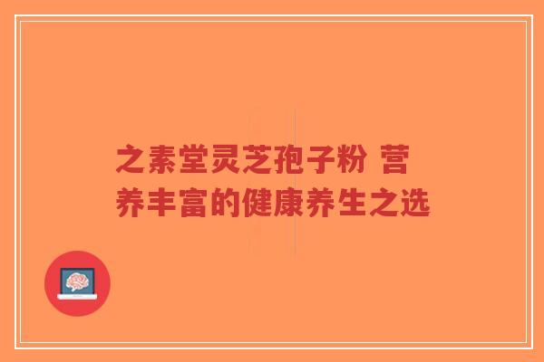 之素堂灵芝孢子粉 营养丰富的健康养生之选-第1张图片-超越 之素堂灵芝孢子粉 营养丰富的健康养生之选-第1张图片-超越