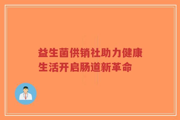 益生菌供销社助力健康生活开启肠道新革命-第1张图片-超越