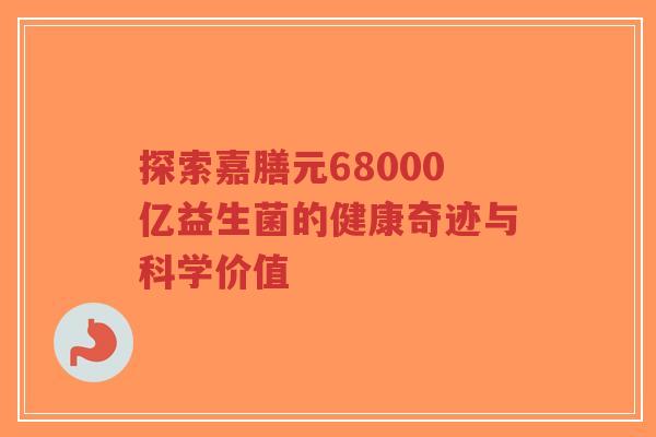 探索嘉膳元68000亿益生菌的健康奇迹与科学价值-第1张图片-超越 探索嘉膳元68000亿益生菌的健康奇迹与科学价值-第1张图片-超越
