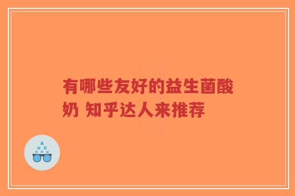 有哪些友好的益生菌酸奶 知乎达人来推荐-第1张图片-超越