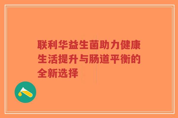 联利华益生菌助力健康生活提升与肠道平衡的全新选择-第1张图片-超越 联利华益生菌助力健康生活提升与肠道平衡的全新选择-第1张图片-超越