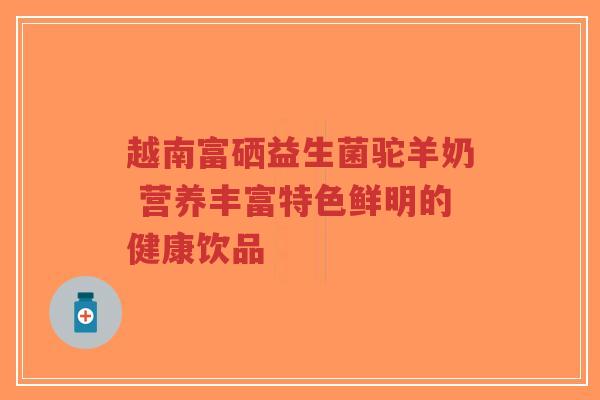 越南富硒益生菌驼羊奶 营养丰富特色鲜明的健康饮品-第1张图片-超越 越南富硒益生菌驼羊奶 营养丰富特色鲜明的健康饮品-第1张图片-超越